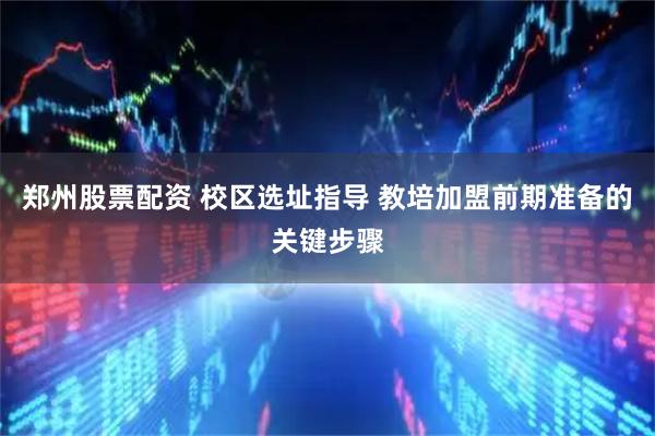 郑州股票配资 校区选址指导 教培加盟前期准备的关键步骤