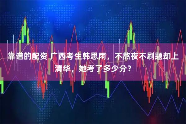 靠谱的配资 广西考生韩思雨，不熬夜不刷题却上清华，她考了多少分？