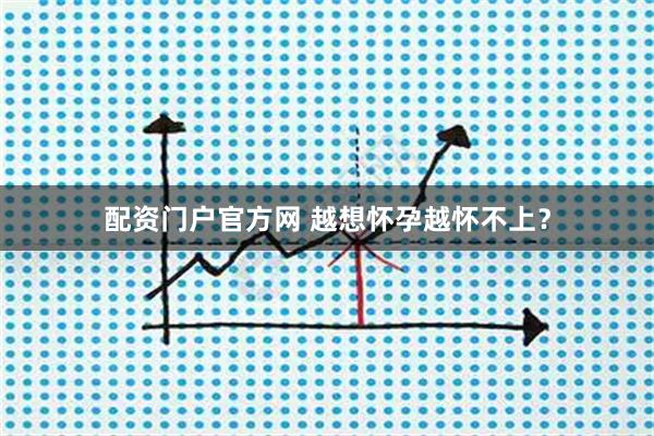 配资门户官方网 越想怀孕越怀不上？