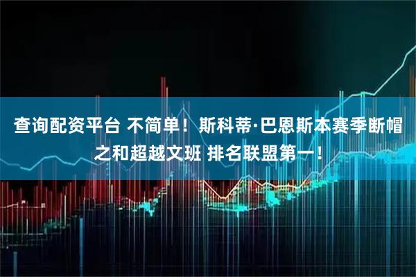 查询配资平台 不简单！斯科蒂·巴恩斯本赛季断帽之和超越文班 排名联盟第一！