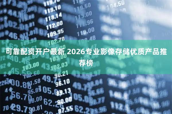 可靠配资开户最新 2026专业影像存储优质产品推荐榜