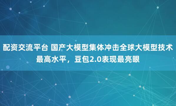 配资交流平台 国产大模型集体冲击全球大模型技术最高水平，豆包2.0表现最亮眼