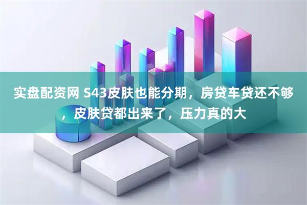实盘配资网 S43皮肤也能分期，房贷车贷还不够，皮肤贷都出来了，压力真的大