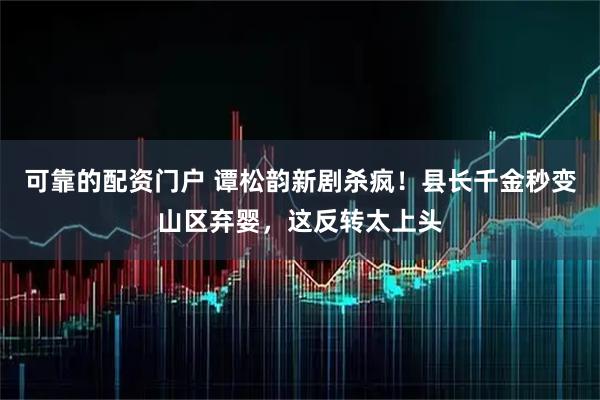 可靠的配资门户 谭松韵新剧杀疯！县长千金秒变山区弃婴，这反转太上头