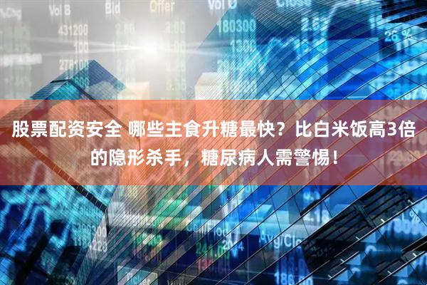 股票配资安全 哪些主食升糖最快？比白米饭高3倍的隐形杀手，糖尿病人需警惕！