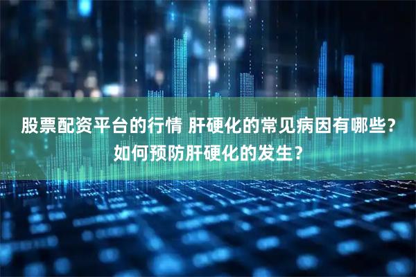 股票配资平台的行情 肝硬化的常见病因有哪些？如何预防肝硬化的发生？