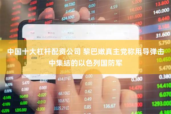 中国十大杠杆配资公司 黎巴嫩真主党称用导弹击中集结的以色列国防军