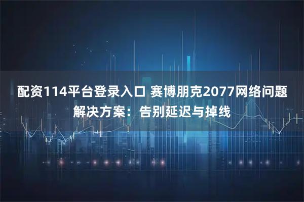 配资114平台登录入口 赛博朋克2077网络问题解决方案：告别延迟与掉线