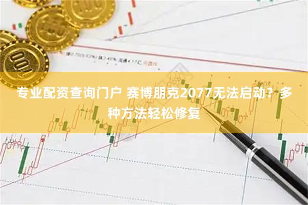 专业配资查询门户 赛博朋克2077无法启动？多种方法轻松修复