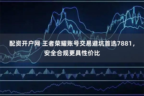 配资开户网 王者荣耀账号交易避坑首选7881，安全合规更具性价比
