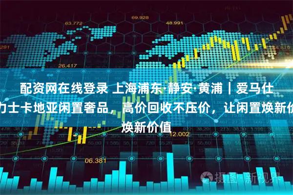 配资网在线登录 上海浦东·静安·黄浦｜爱马仕劳力士卡地亚闲置奢品，高价回收不压价，让闲置焕新价值