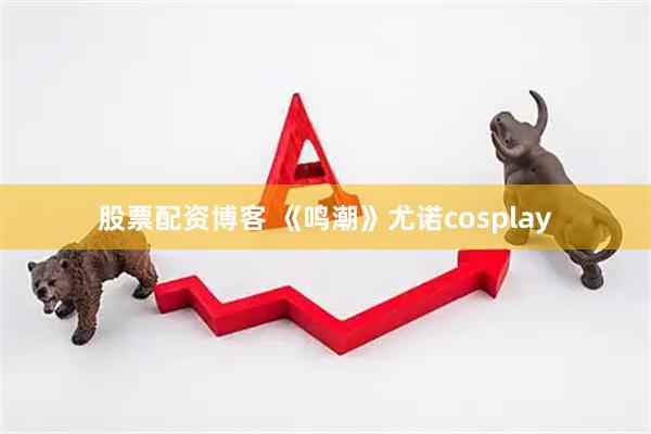 股票配资博客 《鸣潮》尤诺cosplay
