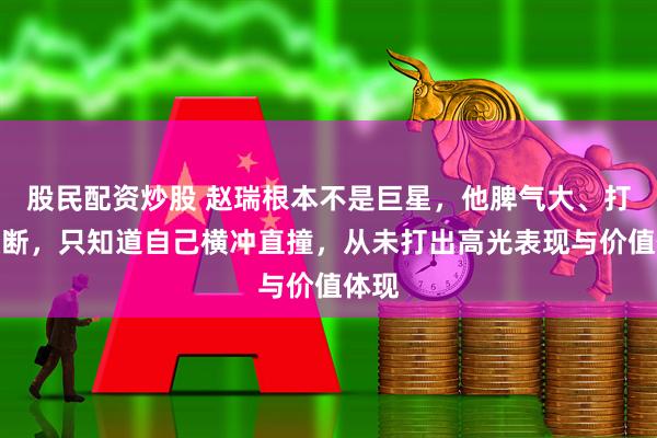 股民配资炒股 赵瑞根本不是巨星，他脾气大、打球独断，只知道自己横冲直撞，从未打出高光表现与价值体现