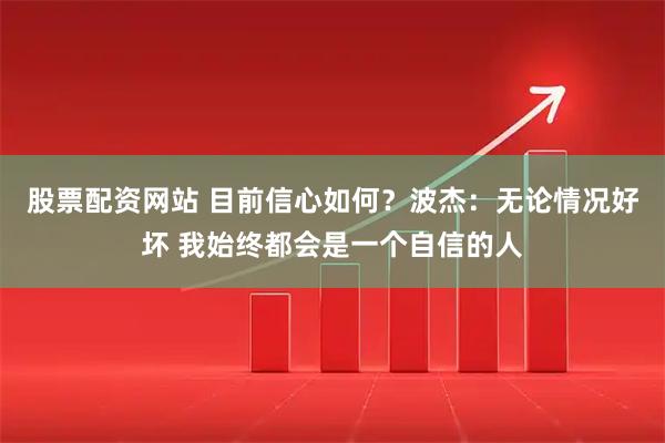 股票配资网站 目前信心如何？波杰：无论情况好坏 我始终都会是一个自信的人