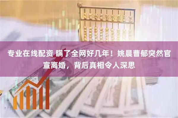 专业在线配资 瞒了全网好几年！姚晨曹郁突然官宣离婚，背后真相令人深思