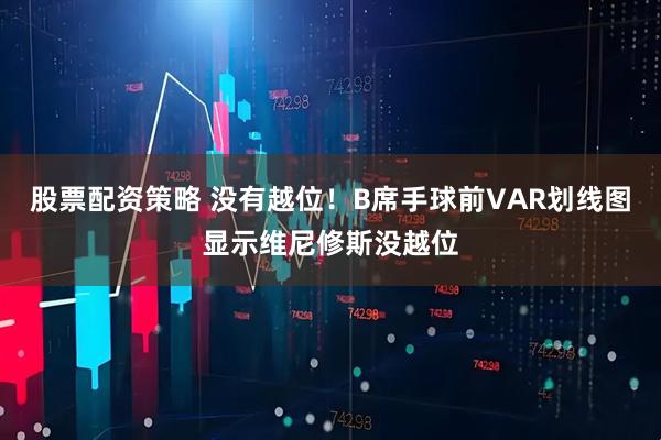 股票配资策略 没有越位！B席手球前VAR划线图显示维尼修斯没越位