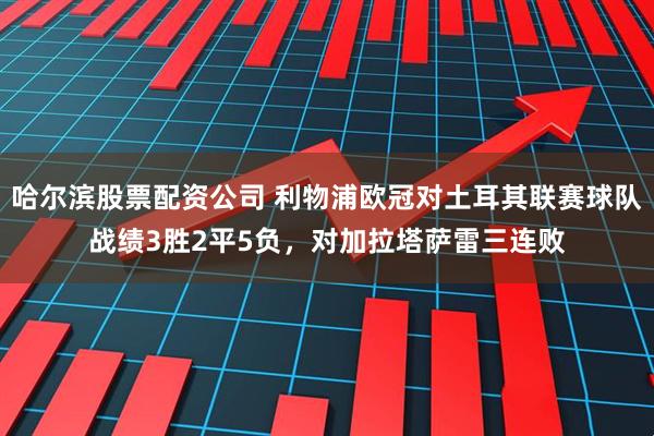 哈尔滨股票配资公司 利物浦欧冠对土耳其联赛球队战绩3胜2平5负，对加拉塔萨雷三连败