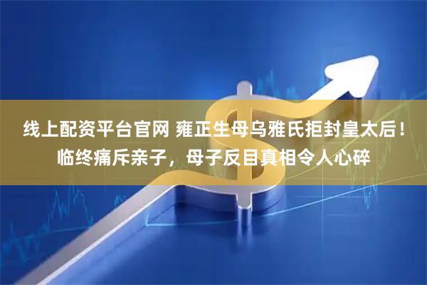 线上配资平台官网 雍正生母乌雅氏拒封皇太后！临终痛斥亲子，母子反目真相令人心碎