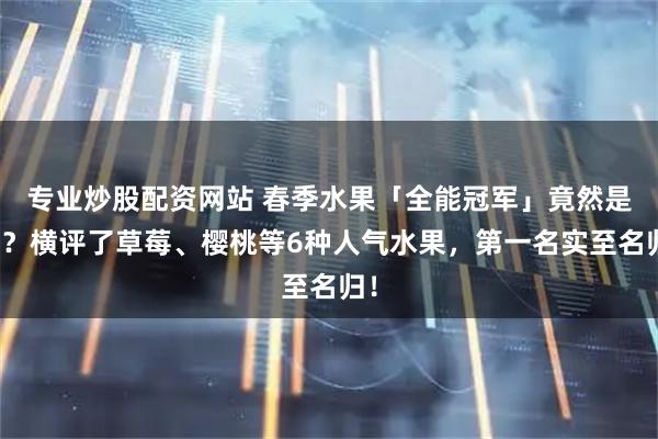 专业炒股配资网站 春季水果「全能冠军」竟然是它？横评了草莓、樱桃等6种人气水果，第一名实至名归！