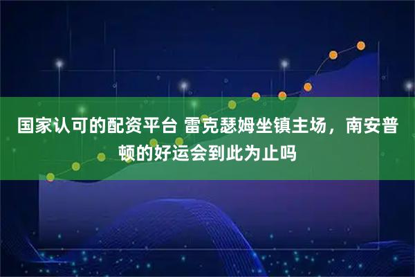 国家认可的配资平台 雷克瑟姆坐镇主场，南安普顿的好运会到此为止吗