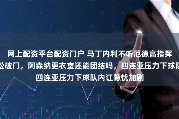 网上配资平台配资门户 马丁内利不听厄德高指挥，导致曼城轻松破门，阿森纳更衣室还能团结吗，四连亚压力下球队内讧隐忧加剧