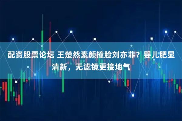 配资股票论坛 王楚然素颜撞脸刘亦菲？婴儿肥显清新，无滤镜更接地气