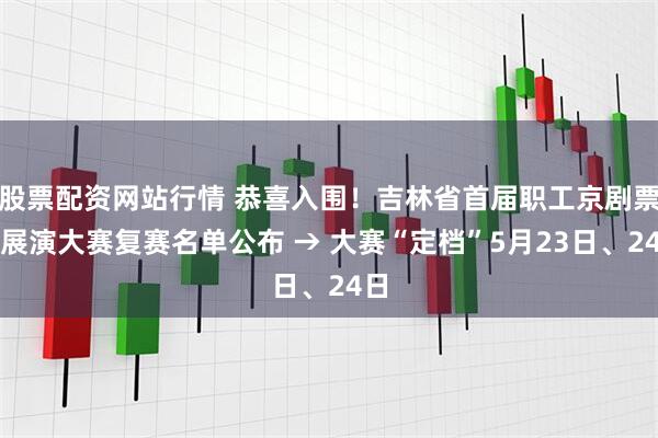 股票配资网站行情 恭喜入围！吉林省首届职工京剧票友展演大赛复赛名单公布 → 大赛“定档”5月23日、24日