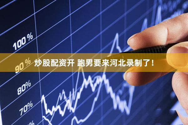 炒股配资开 跑男要来河北录制了！
