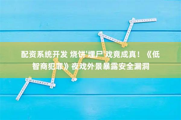 配资系统开发 烧饼'埋尸'戏竟成真！《低智商犯罪》夜戏外景暴露安全漏洞