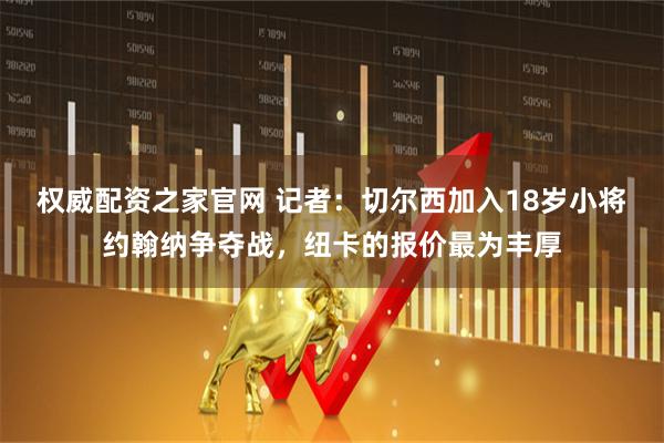 权威配资之家官网 记者：切尔西加入18岁小将约翰纳争夺战，纽卡的报价最为丰厚