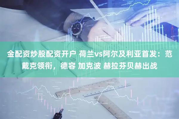 金配资炒股配资开户 荷兰vs阿尔及利亚首发：范戴克领衔，德容 加克波 赫拉芬贝赫出战